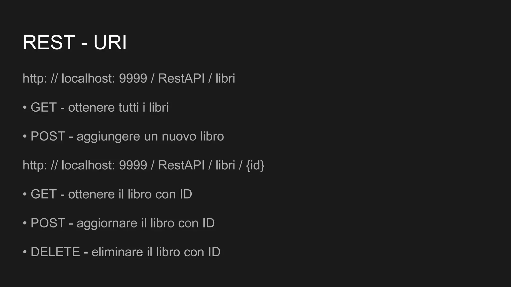 REST - URI
http: // localhost: 9999 / RestAPI / libri
• GET - ottenere tutti i libri
• POST - aggiungere un nuovo libro
http: // localhost: 9999 / RestAPI / libri / {id}
• GET - ottenere il libro con ID
• POST - aggiornare il libro con ID
• DELETE - eliminare il libro con ID
 