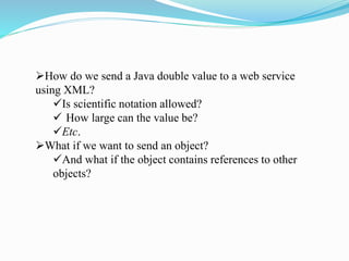 How do we send a Java double value to a web service
using XML?
Is scientific notation allowed?
 How large can the value be?
Etc.
What if we want to send an object?
And what if the object contains references to other
objects?
 