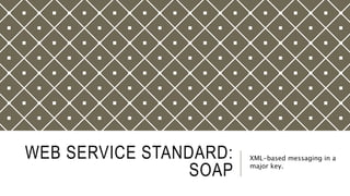 WEB SERVICE STANDARD:
SOAP
XML-based messaging in a
major key.
 