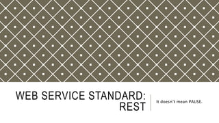 WEB SERVICE STANDARD:
REST
It doesn’t mean PAUSE.
 