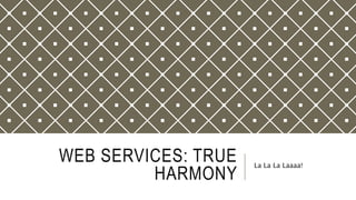 WEB SERVICES: TRUE
HARMONY
La La La Laaaa!
 