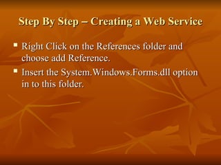 Step By Step
Step By Step –
– Creating a Web Service
Creating a Web Service
 Right Click on the References folder and
Right Click on the References folder and
choose add Reference.
choose add Reference.
 Insert the System.Windows.Forms.dll option
Insert the System.Windows.Forms.dll option
in to this folder.
in to this folder.
 
