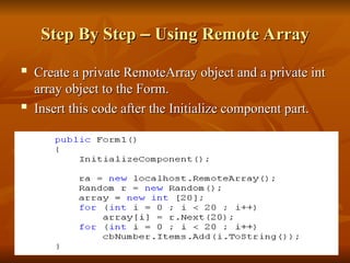 Step By Step
Step By Step –
– Using Remote Array
Using Remote Array

Create a private RemoteArray object and a private int
Create a private RemoteArray object and a private int
array object to the Form.
array object to the Form.

Insert this code after the Initialize component part.
Insert this code after the Initialize component part.
 