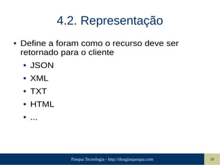 Pasqua Tecnologia - http://douglaspasqua.com 10
4.2. Representação
● Define a foram como o recurso deve ser
retornado para o cliente
● JSON
● XML
● TXT
● HTML
● ...
 
