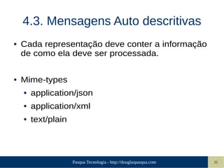 Pasqua Tecnologia - http://douglaspasqua.com 11
4.3. Mensagens Auto descritivas
● Cada representação deve conter a informação
de como ela deve ser processada.
● Mime-types
● application/json
● application/xml
● text/plain
 