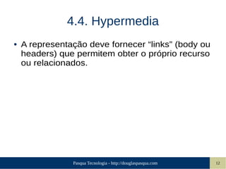 Pasqua Tecnologia - http://douglaspasqua.com 12
4.4. Hypermedia
● A representação deve fornecer “links” (body ou
headers) que permitem obter o próprio recurso
ou relacionados.
 