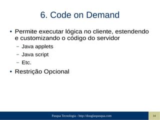 Pasqua Tecnologia - http://douglaspasqua.com 14
6. Code on Demand
● Permite executar lógica no cliente, estendendo
e customizando o código do servidor
– Java applets
– Java script
– Etc.
● Restrição Opcional
 