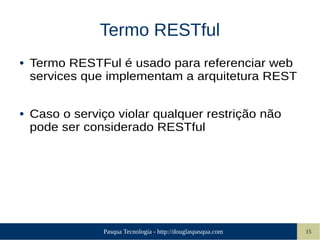 Pasqua Tecnologia - http://douglaspasqua.com 15
Termo RESTful
● Termo RESTFul é usado para referenciar web
services que implementam a arquitetura REST
● Caso o serviço violar qualquer restrição não
pode ser considerado RESTful
 