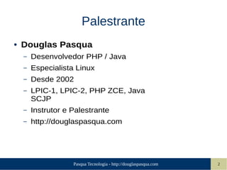 Pasqua Tecnologia - http://douglaspasqua.com 2
Palestrante
● Douglas Pasqua
– Desenvolvedor PHP / Java
– Especialista Linux
– Desde 2002
– LPIC-1, LPIC-2, PHP ZCE, Java
SCJP
– Instrutor e Palestrante
– http://douglaspasqua.com
 