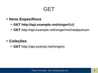 Pasqua Tecnologia - http://douglaspasqua.com 20
GET
➔ Itens Específicos
➔ GET http://api.example.net/singer/{id}
➔ GET http://api.example.net/singer/michaeljackson
➔ Coleções
➔ GET http://api.exampl.net/singers
 