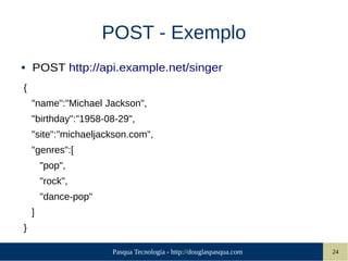 Pasqua Tecnologia - http://douglaspasqua.com 24
POST - Exemplo
● POST http://api.example.net/singer
{
"name":"Michael Jackson",
"birthday":"1958-08-29",
"site":"michaeljackson.com",
"genres":[
"pop",
"rock",
"dance-pop"
]
}
 