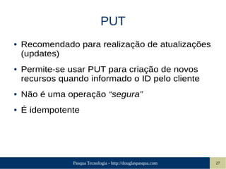 Pasqua Tecnologia - http://douglaspasqua.com 27
PUT
● Recomendado para realização de atualizações
(updates)
● Permite-se usar PUT para criação de novos
recursos quando informado o ID pelo cliente
● Não é uma operação “segura”
● É idempotente
 