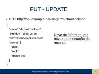 Pasqua Tecnologia - http://douglaspasqua.com 28
PUT - UPDATE
● PUT http://api.example.net/singer/michaeljackson
{
"name":"Michael Jackson",
"birthday":"1958-08-28",
"site":"michaeljackson.com",
"genres":[
"pop",
"rock",
"dance-pop"
]
}
Deve-se informar uma
nova representação do
recurso
 