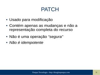 Pasqua Tecnologia - http://douglaspasqua.com 31
PATCH
● Usado para modificação
● Contém apenas as mudanças e não a
representação completa do recurso
● Não é uma operação “segura”
● Não é idempotente
 