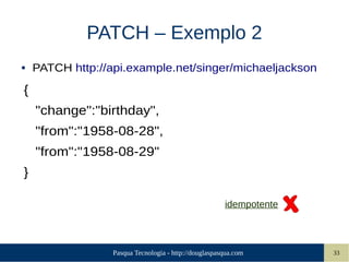 Pasqua Tecnologia - http://douglaspasqua.com 33
PATCH – Exemplo 2
● PATCH http://api.example.net/singer/michaeljackson
{
"change":"birthday",
"from":"1958-08-28",
"from":"1958-08-29"
}
idempotente
 