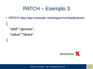 Pasqua Tecnologia - http://douglaspasqua.com 34
PATCH – Exemplo 3
● PATCH http://api.example.net/singer/michaeljackson
{
"add":"genres",
"value":"blues"
}
idempotente
 