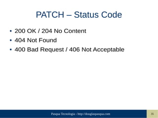 Pasqua Tecnologia - http://douglaspasqua.com 35
PATCH – Status Code
● 200 OK / 204 No Content
● 404 Not Found
● 400 Bad Request / 406 Not Acceptable
 