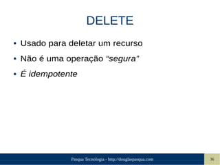 Pasqua Tecnologia - http://douglaspasqua.com 36
DELETE
● Usado para deletar um recurso
● Não é uma operação “segura”
● É idempotente
 