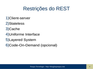 Pasqua Tecnologia - http://douglaspasqua.com 4
Restrições do REST
1)Client-server
2)Stateless
3)Cache
4)Uniforme Interface
5)Layered System
6)Code-On-Demand (opcional)
 