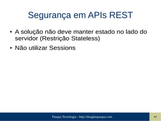 Pasqua Tecnologia - http://douglaspasqua.com 43
Segurança em APIs REST
● A solução não deve manter estado no lado do
servidor (Restrição Stateless)
● Não utilizar Sessions
 