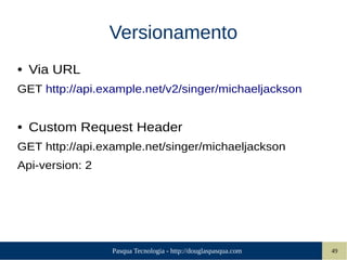 Pasqua Tecnologia - http://douglaspasqua.com 49
Versionamento
● Via URL
GET http://api.example.net/v2/singer/michaeljackson
● Custom Request Header
GET http://api.example.net/singer/michaeljackson
Api-version: 2
 