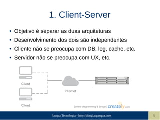 Pasqua Tecnologia - http://douglaspasqua.com 5
1. Client-Server
● Objetivo é separar as duas arquiteturas
● Desenvolvimento dos dois são independentes
● Cliente não se preocupa com DB, log, cache, etc.
● Servidor não se preocupa com UX, etc.
 