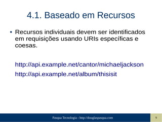 Pasqua Tecnologia - http://douglaspasqua.com 9
4.1. Baseado em Recursos
● Recursos individuais devem ser identificados
em requisições usando URIs específicas e
coesas.
http://api.example.net/cantor/michaeljackson
http://api.example.net/album/thisisit
 