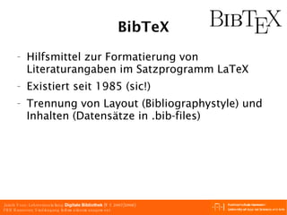 BibTeX Hilfsmittel zur Formatierung von Literaturangaben im Satzprogramm LaTeX Existiert seit 1985 (sic!) Trennung von Layout (Bibliographystyle) und Inhalten (Datensätze in .bib-files) 