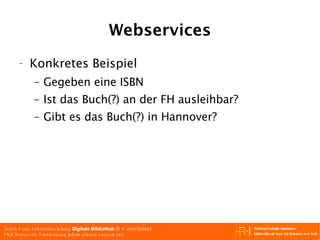 Webservices Konkretes Beispiel Gegeben eine ISBN Ist das Buch(?) an der FH ausleihbar? Gibt es das Buch(?) in Hannover? 