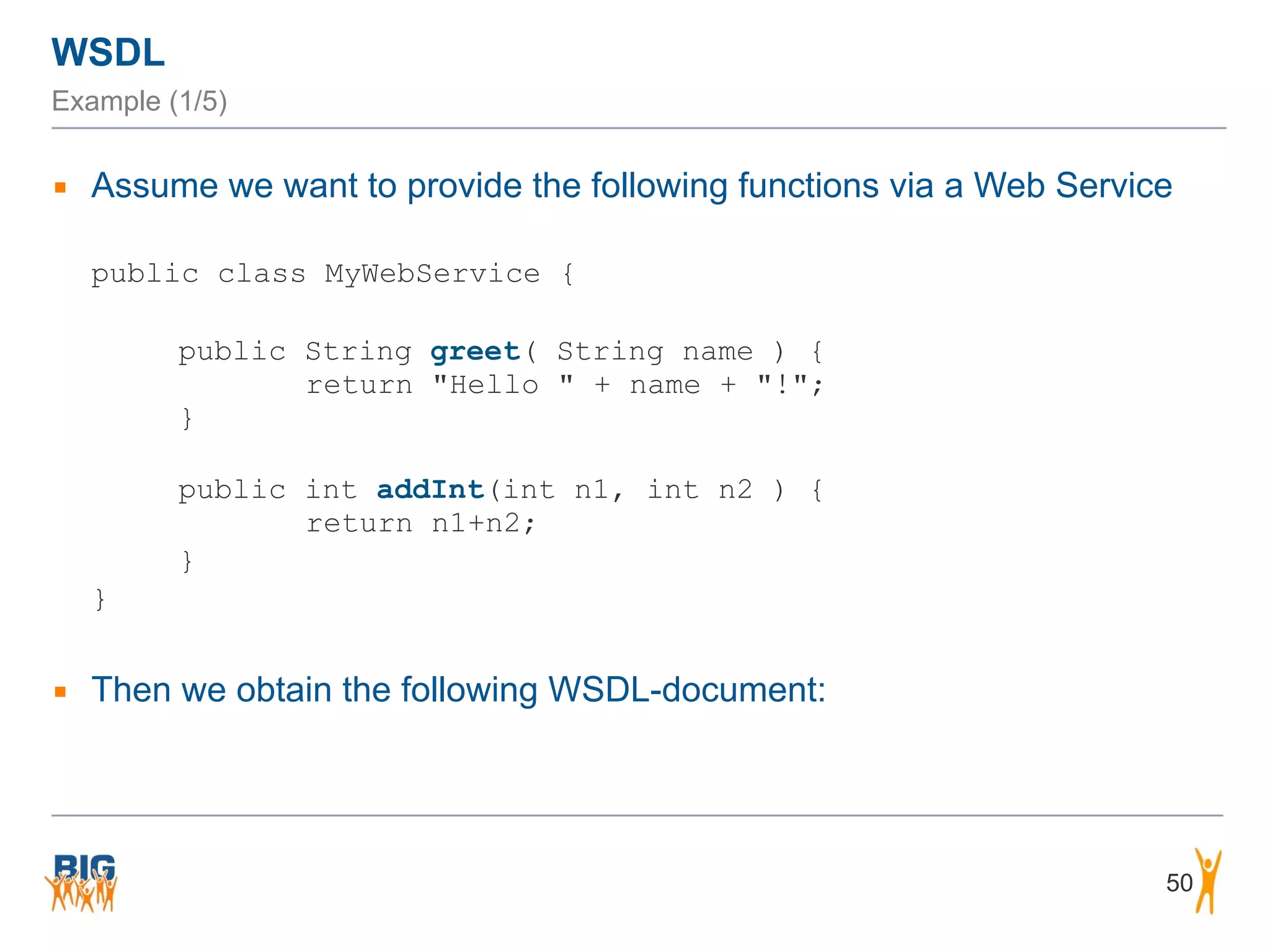 WSDL
Example (1/5)
▪ Assume we want to provide the following functions via a Web Service
public class MyWebService {
public String greet( String name ) { 
return "Hello " + name + "!"; 
} 
public int addInt(int n1, int n2 ) { 
return n1+n2;
}
}
▪ Then we obtain the following WSDL-document:
50
 