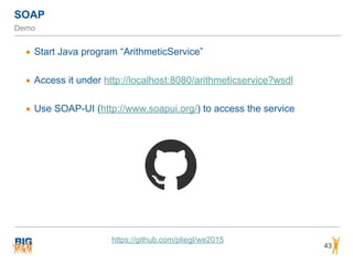 43
• Start Java program “ArithmeticService”
• Access it under http://localhost:8080/arithmeticservice?wsdl
• Use SOAP-UI (http://www.soapui.org/) to access the service
https://github.com/pliegl/we2015
SOAP
Demo
 