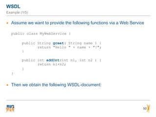 WSDL
Example (1/5)
▪ Assume we want to provide the following functions via a Web Service
public class MyWebService {
public String greet( String name ) { 
return "Hello " + name + "!"; 
} 
public int addInt(int n1, int n2 ) { 
return n1+n2;
}
}
▪ Then we obtain the following WSDL-document:
50
 