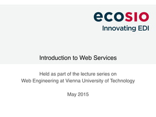 Introduction to Web Services
Held as part of the lecture series on
Web Engineering at Vienna University of Technology
May 2015
 
