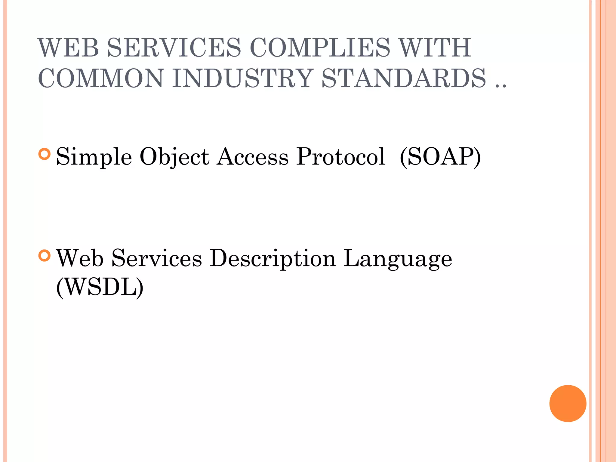 WEB SERVICES COMPLIES WITH 
COMMON INDUSTRY STANDARDS .. 
Simple Object Access Protocol (SOAP) 
Web Services Description Language 
(WSDL) 
 