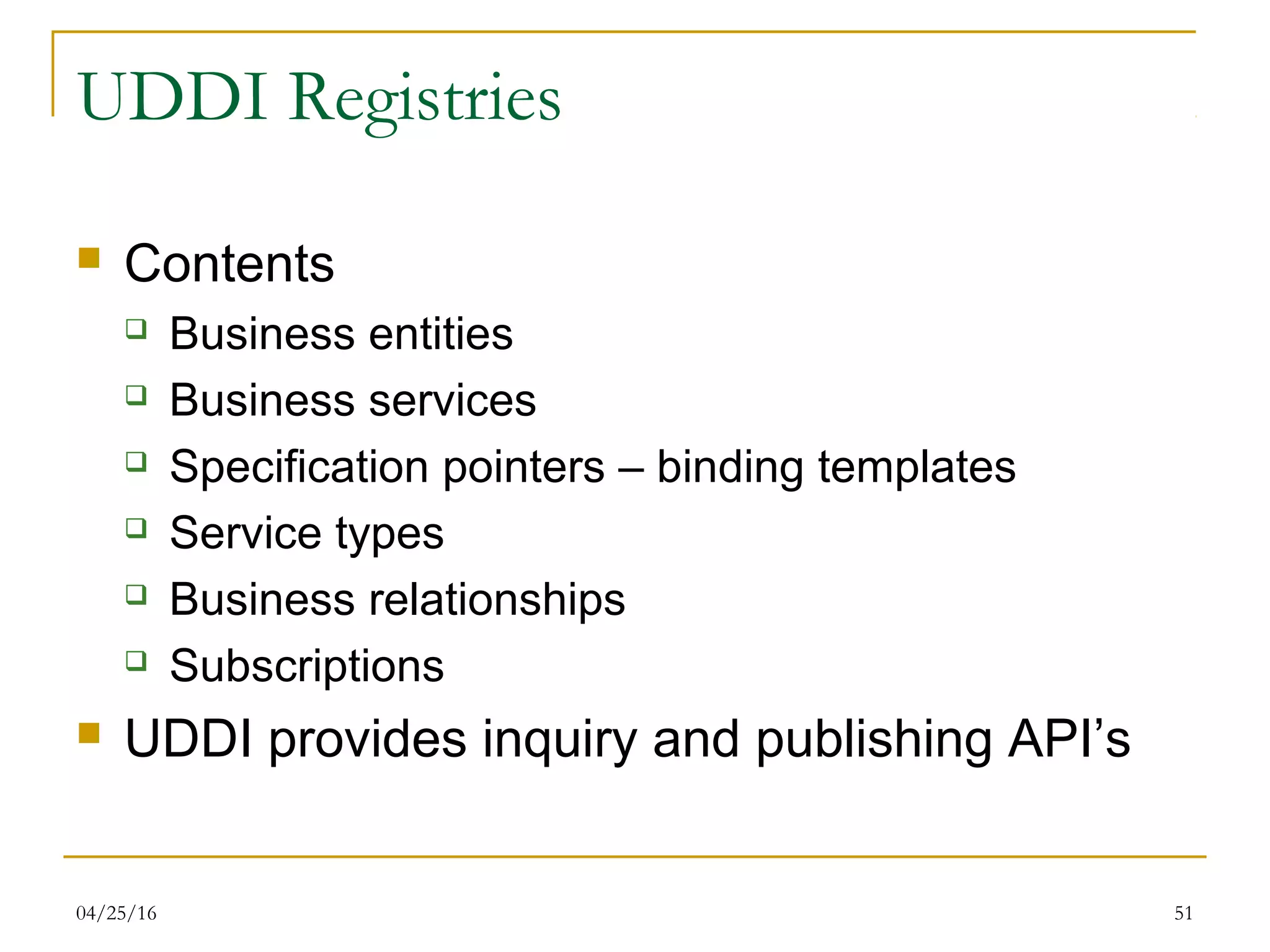 04/25/16 51
UDDI Registries
 Contents
 Business entities
 Business services
 Specification pointers – binding templates
 Service types
 Business relationships
 Subscriptions
 UDDI provides inquiry and publishing API’s
 