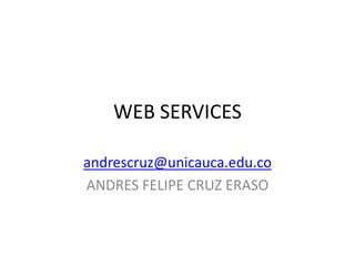 WEB SERVICES
andrescruz@unicauca.edu.co
ANDRES FELIPE CRUZ ERASO
 