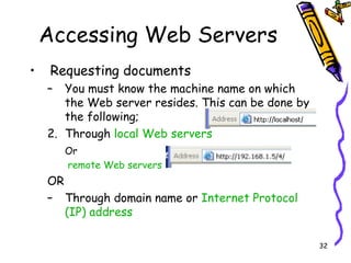 Accessing Web Servers Requesting documents You must know the machine name on which the Web server resides. This can be done by the following; Through  local Web servers  Or remote Web servers OR Through domain name or  Internet Protocol (IP) address 