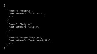 [
{
"name": "Austria",
"nativeName": "Österreich",
...
},
{
"name": "Belgium",
"nativeName": "België",
...
},
{
"name": "Czech Republic",
"nativeName": "Česká republika",
...
}
]
 