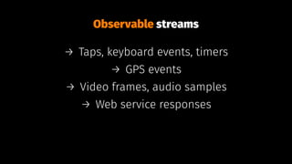 Observable streams
→ Taps, keyboard events, timers
→ GPS events
→ Video frames, audio samples
→ Web service responses
 