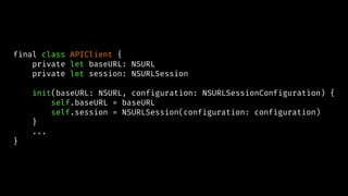 final class APIClient {
private let baseURL: NSURL
private let session: NSURLSession
init(baseURL: NSURL, configuration: NSURLSessionConfiguration) {
self.baseURL = baseURL
self.session = NSURLSession(configuration: configuration)
}
...
}
 