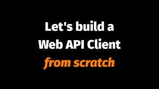 Let's build a
Web API Client
from scratch
 