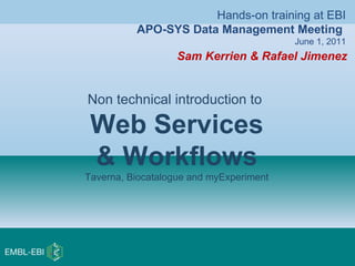 Sam Kerrien & Rafael Jimenez
Non technical introduction to
Web Services
& Workflows
Taverna, Biocatalogue and myExperiment
Hands-on training at EBI
APO-SYS Data Management Meeting
June 1, 2011
 