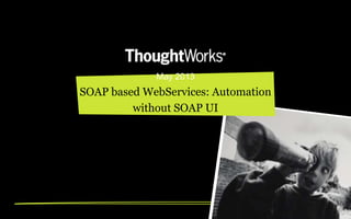 May 2013
SOAP based WebServices: Automation
without SOAP UI
 