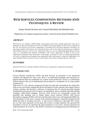 International Journal of Computer Science, Engineering and Information Technology (IJCSEIT), Vol.3,No. 6,December 2013

WEB SERVICES COMPOSITION METHODS AND
TECHNIQUES: A REVIEW
Narges Hesami Rostami and Esmaeil Kheirkhah and Mehrdad Jalali
Department of Computer Engineering, Islamic Azad University Branch Mashhad, Iran

ABSTRACT
Web Services are modular, self-describing, self-contained and loosely coupled applications that can be
published, located, and invoked across the web. With the increasing number of web services available on
the web, the need for web services composition is becoming more and more important. Nowadays, for
answering complex needs of users, the construction of new web services based on existing ones is required.
This problem is known as web services composition. However, it is one of big challenge problems of recent
years in a distributed and dynamic environment. The various approaches in field of web service
compositions proposed by the researchers. In this paper we present a review of existing approaches for
web service composition and compare them among each other with respect to some key requirements. We
hope this paper helps researchers to focus on their efforts and to deliver lasting solutions in this field.

KEYWORDS
Semantic Web Service, Semantic Similarity, Web Services Composition, Composition Techniques.

1. INTRODUCTION
Service Oriented Architectures (SOA) and Web Services are presented in the mainstream
scientific and industrial for many years. SOA is an architectural paradigm and interactions or
patterns between them for components of a system. In this architecture, service is a contractually
defined behavior that can be implemented and provided by a component for by using another
component [1].
Web service is a [2]. software component that takes the input data and produces the output data.
Web services are loosely coupling that allows developers to create, generate and compose them at
runtime, interfaces that describe a collection of operations that are network-accessible through
standardized web protocols and its features are described by using a standard eXtensible Markup
Language (XML)-based language. However, Web Services are syntactically usually and
described with standards such as Simple Object Access Protocol (SOAP), Web Service
Description Language (WSDL) and Universal Description Discovery and Integration(UDDI)) [3].
The description of web service consists of the technical parameters, constraints and policies that
define the terms to invoking service[1].. A web service is defined as a four-tuple WS= (name,
des, In, Out), name represents service name and is used as a unique identifier; des represents the
description of service; In represents the input parameters set of service; and Out represents the
output parameters set of service. The SOAP is a protocol to exchanging structured information in
DOI : 10.5121/ijcseit.2013.3603

15

 