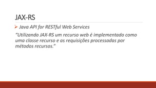 JAX-RS
 Java API for RESTful Web Services
“Utilizando JAX-RS um recurso web é implementado como
uma classe recurso e as requisições processadas por
métodos recursos.”
 