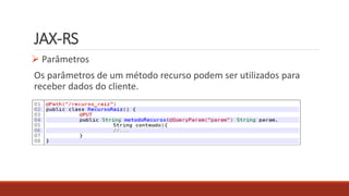JAX-RS
 Parâmetros
Os parâmetros de um método recurso podem ser utilizados para
receber dados do cliente.
 