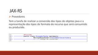 JAX-RS
 Provedores
Tem a tarefa de realizar a conversão dos tipos de objetos java e a
representação dos tipos de formato do recurso que será consumido
ou produzido.
 