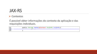 JAX-RS
 Contextos
É possível obter informações do contexto da aplicação e das
requisições individuais.
 