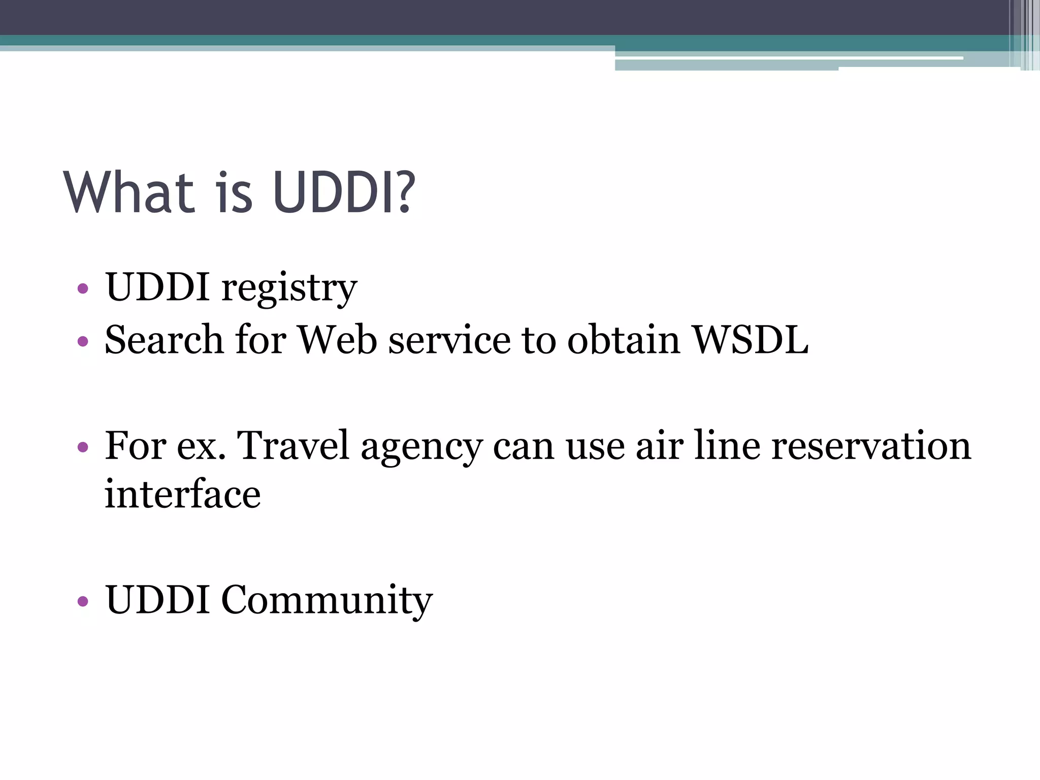 What is UDDI? • UDDI registry • Search for Web service to obtain WSDL • For ex. Travel agency can use air line reservation interface • UDDI Community 