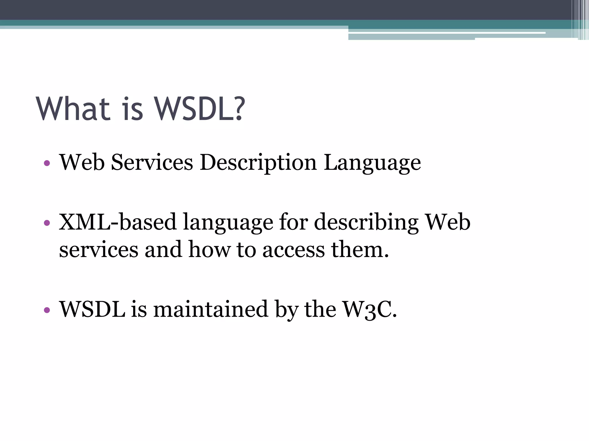 What is WSDL? • Web Services Description Language • XML-based language for describing Web services and how to access them. • WSDL is maintained by the W3C. 